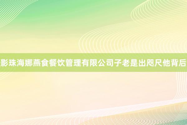 影珠海娜燕食餐饮管理有限公司子老是出咫尺他背后