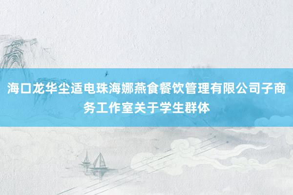 海口龙华尘适电珠海娜燕食餐饮管理有限公司子商务工作室关于学生群体