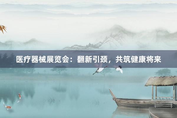 医疗器械展览会：翻新引颈，共筑健康将来