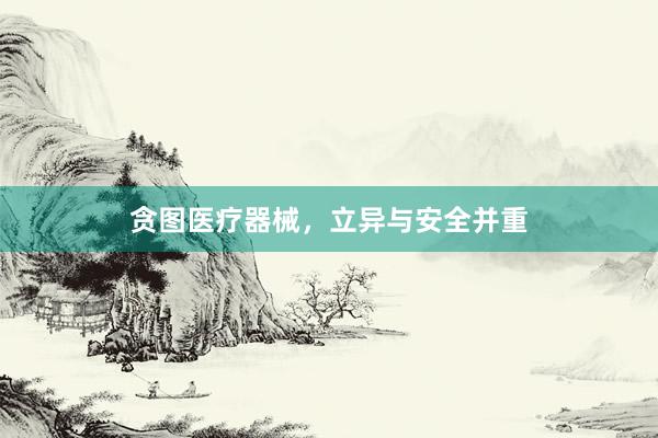 贪图医疗器械，立异与安全并重