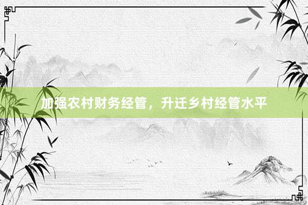 加强农村财务经管，升迁乡村经管水平